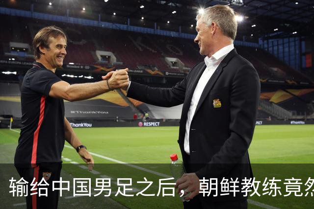 输给中国男足之后，朝鲜教练竟然说了一句比赢球更让人意外的话，格局不一般