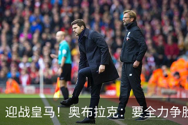 迎战皇马！奥布拉克：要全力争胜；夺得西甲冠军是我们的赛季目标
